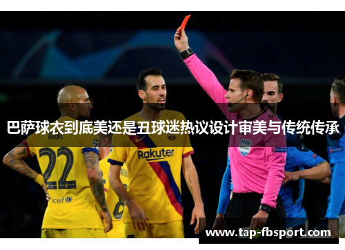 巴萨球衣到底美还是丑球迷热议设计审美与传统传承 巴萨球衣到底美还是丑球迷热议设计审美与传统传承