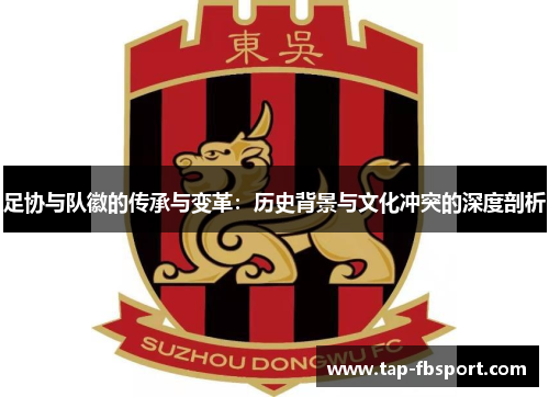 足协与队徽的传承与变革:历史背景与文化冲突的深度剖析 足协与队徽的传承与变革:历史背景与文化冲突的深度剖析