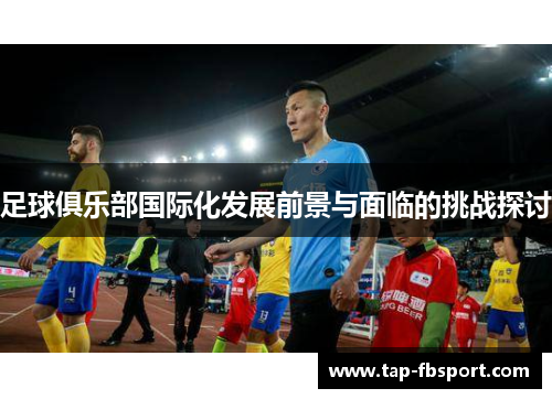 足球俱乐部国际化发展前景与面临的挑战探讨 足球俱乐部国际化发展前景与面临的挑战探讨