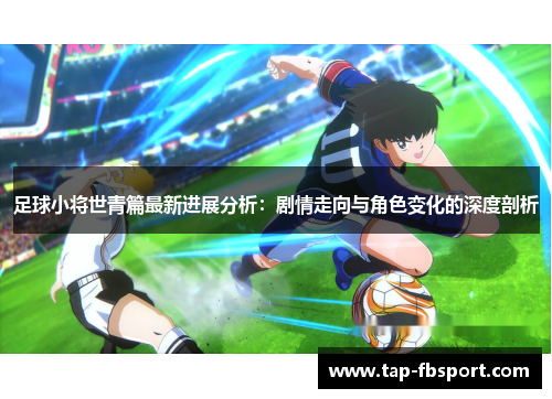 足球小将世青篇最新进展分析:剧情走向与角色变化的深度剖析 足球小将世青篇最新进展分析:剧情走向与角色变化的深度剖析