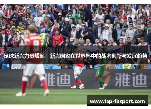 足球新兴力量崛起:新兴国家在世界杯中的战术创新与发展趋势 足球新兴力量崛起:新兴国家在世界杯中的战术创新与发展趋势