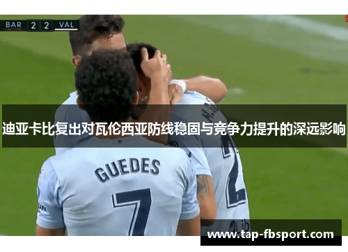 迪亚卡比复出对瓦伦西亚防线稳固与竞争力提升的深远影响