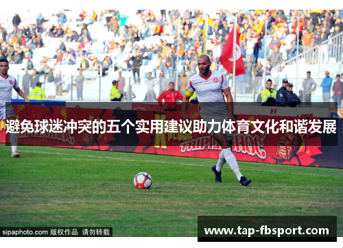 避免球迷冲突的五个实用建议助力体育文化和谐发展 避免球迷冲突的五个实用建议助力体育文化和谐发展