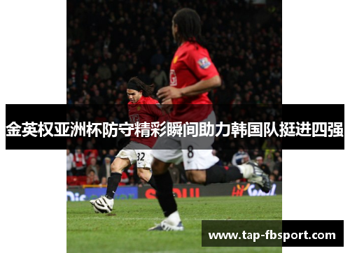 金英权亚洲杯防守精彩瞬间助力韩国队挺进四强 金英权亚洲杯防守精彩瞬间助力韩国队挺进四强