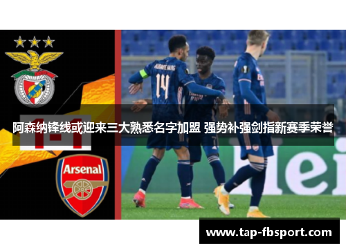 阿森纳锋线或迎来三大熟悉名字加盟 强势补强剑指新赛季荣誉 阿森纳锋线或迎来三大熟悉名字加盟 强势补强剑指新赛季荣誉