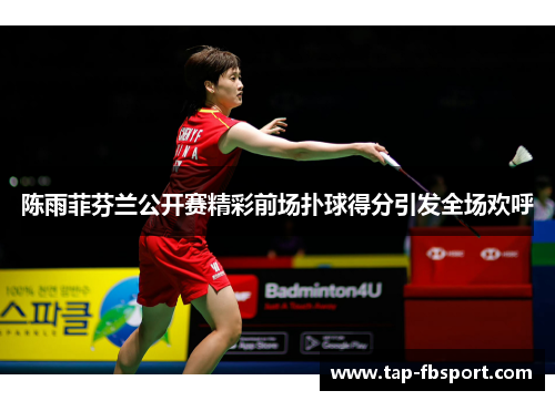 陈雨菲芬兰公开赛精彩前场扑球得分引发全场欢呼