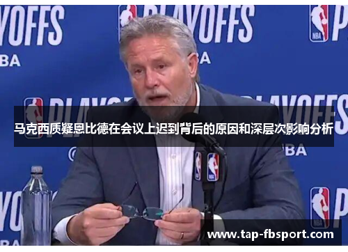 马克西质疑恩比德在会议上迟到背后的原因和深层次影响分析 马克西质疑恩比德在会议上迟到背后的原因和深层次影响分析