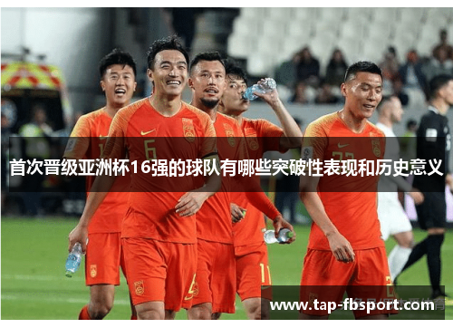 首次晋级亚洲杯16强的球队有哪些突破性表现和历史意义 首次晋级亚洲杯16强的球队有哪些突破性表现和历史意义