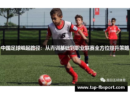中国足球崛起路径:从青训基础到职业联赛全方位提升策略 中国足球崛起路径:从青训基础到职业联赛全方位提升策略
