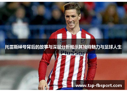托雷斯绰号背后的故事与深层分析揭示其独特魅力与足球人生