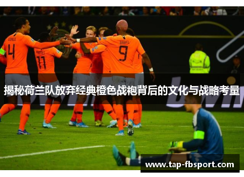 揭秘荷兰队放弃经典橙色战袍背后的文化与战略考量
