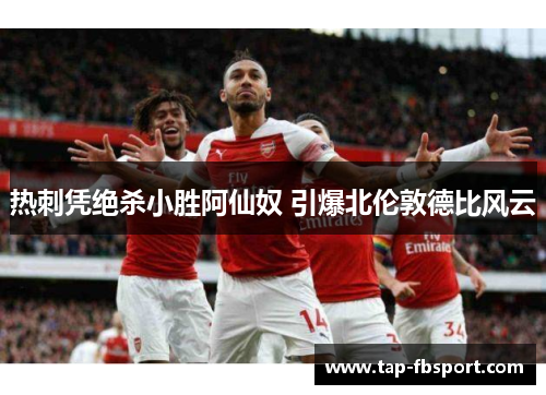 热刺凭绝杀小胜阿仙奴 引爆北伦敦德比风云