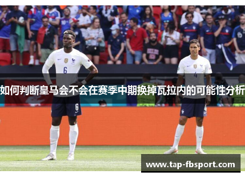 如何判断皇马会不会在赛季中期换掉瓦拉内的可能性分析 如何判断皇马会不会在赛季中期换掉瓦拉内的可能性分析