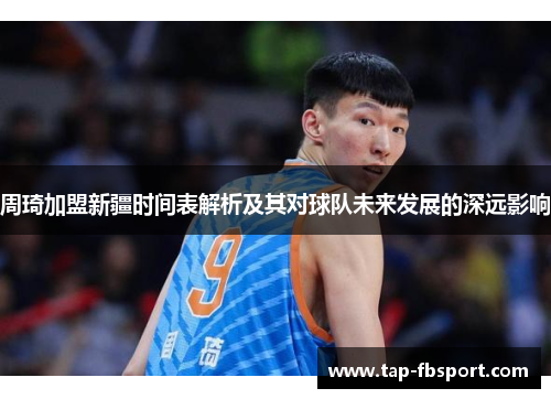 周琦加盟新疆时间表解析及其对球队未来发展的深远影响 周琦加盟新疆时间表解析及其对球队未来发展的深远影响