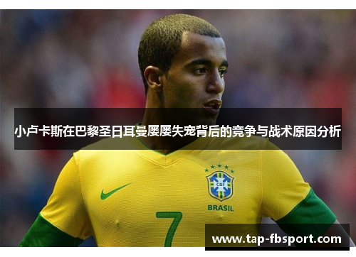 小卢卡斯在巴黎圣日耳曼屡屡失宠背后的竞争与战术原因分析