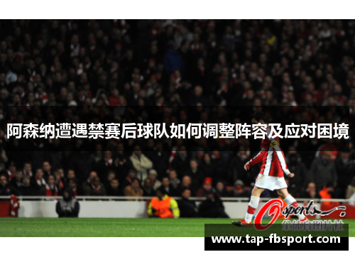 阿森纳遭遇禁赛后球队如何调整阵容及应对困境