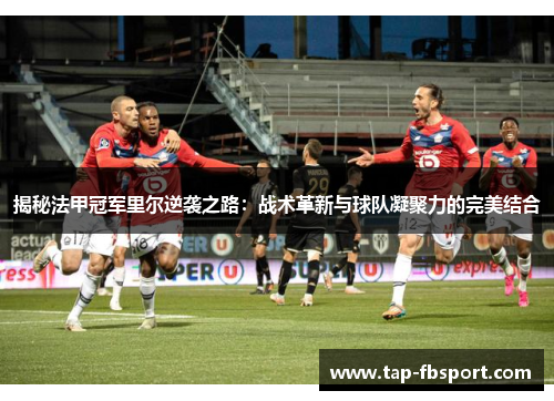 揭秘法甲冠军里尔逆袭之路：战术革新与球队凝聚力的完美结合