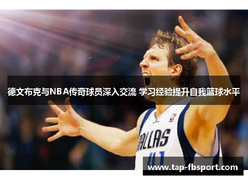 德文布克与NBA传奇球员深入交流 学习经验提升自我篮球水平