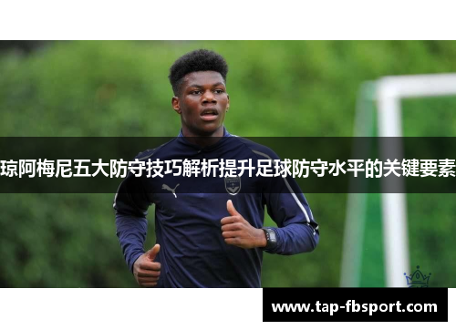 琼阿梅尼五大防守技巧解析提升足球防守水平的关键要素