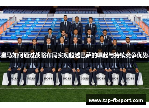 皇马如何通过战略布局实现超越巴萨的崛起与持续竞争优势