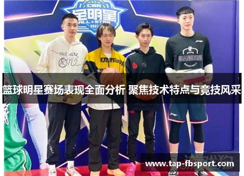 篮球明星赛场表现全面分析 聚焦技术特点与竞技风采