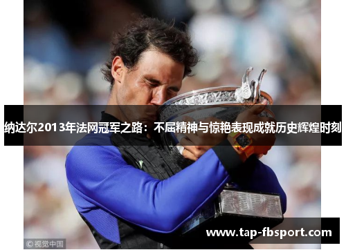 纳达尔2013年法网冠军之路：不屈精神与惊艳表现成就历史辉煌时刻