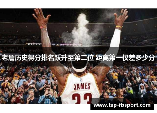 老詹历史得分排名跃升至第二位 距离第一仅差多少分