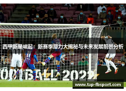西甲新星崛起:新赛季潜力大揭秘与未来发展前景分析 西甲新星崛起:新赛季潜力大揭秘与未来发展前景分析