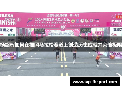杨绍辉如何在福冈马拉松赛道上创造历史成就并突破极限 杨绍辉如何在福冈马拉松赛道上创造历史成就并突破极限