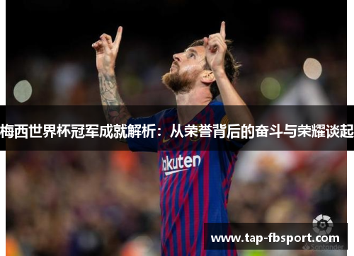 梅西世界杯冠军成就解析:从荣誉背后的奋斗与荣耀谈起 梅西世界杯冠军成就解析:从荣誉背后的奋斗与荣耀谈起