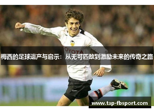 梅西的足球遗产与启示:从无可匹敌到激励未来的传奇之路 梅西的足球遗产与启示:从无可匹敌到激励未来的传奇之路