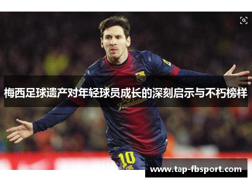 梅西足球遗产对年轻球员成长的深刻启示与不朽榜样 梅西足球遗产对年轻球员成长的深刻启示与不朽榜样