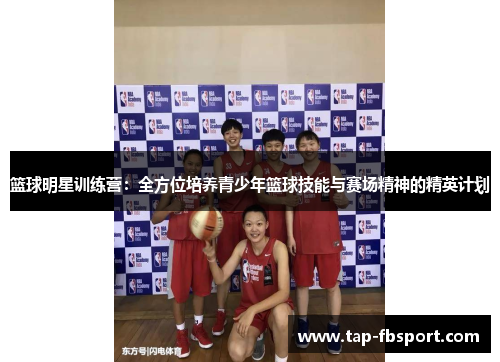 篮球明星训练营:全方位培养青少年篮球技能与赛场精神的精英计划 篮球明星训练营:全方位培养青少年篮球技能与赛场精神的精英计划