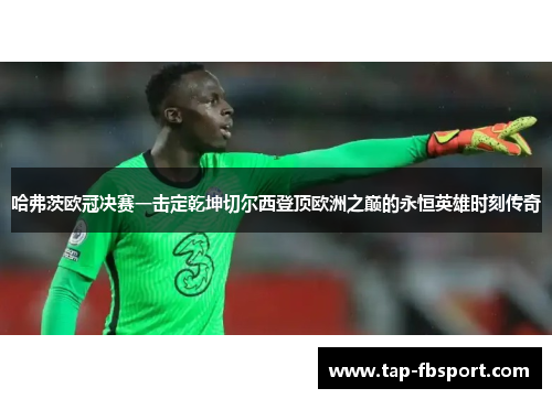 哈弗茨欧冠决赛一击定乾坤切尔西登顶欧洲之巅的永恒英雄时刻传奇