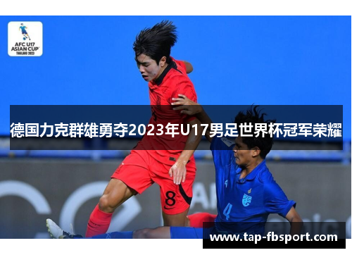 德国力克群雄勇夺2023年U17男足世界杯冠军荣耀