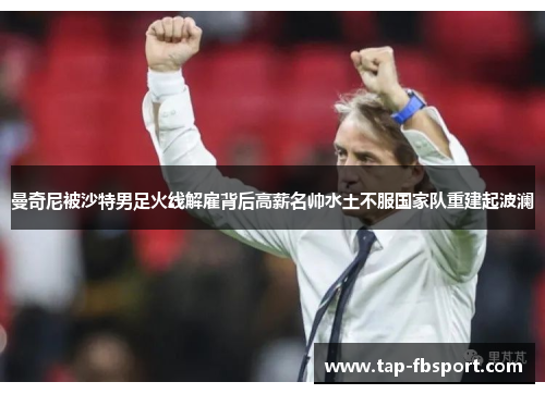 曼奇尼被沙特男足火线解雇背后高薪名帅水土不服国家队重建起波澜 曼奇尼被沙特男足火线解雇背后高薪名帅水土不服国家队重建起波澜