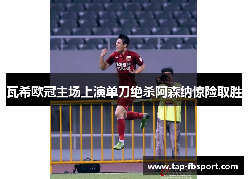 瓦希欧冠主场上演单刀绝杀阿森纳惊险取胜