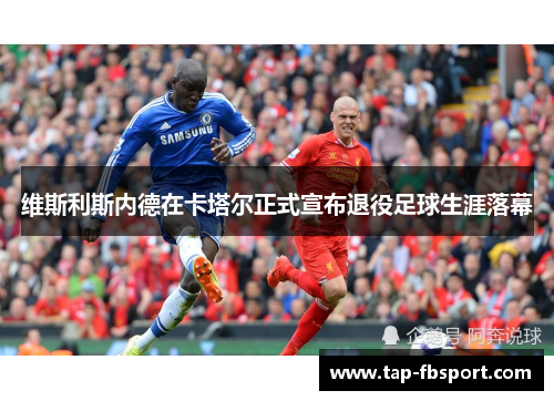 维斯利斯内德在卡塔尔正式宣布退役足球生涯落幕 维斯利斯内德在卡塔尔正式宣布退役足球生涯落幕