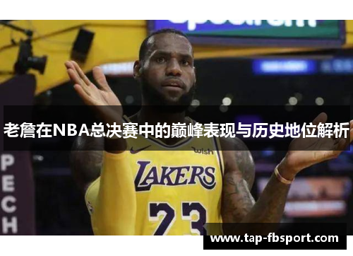 老詹在NBA总决赛中的巅峰表现与历史地位解析 老詹在NBA总决赛中的巅峰表现与历史地位解析