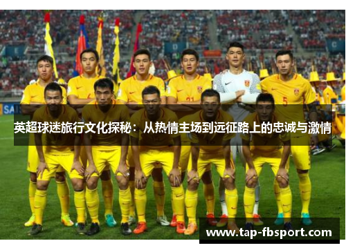 英超球迷旅行文化探秘：从热情主场到远征路上的忠诚与激情