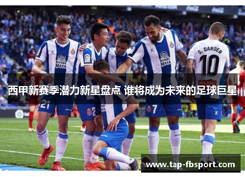 西甲新赛季潜力新星盘点 谁将成为未来的足球巨星