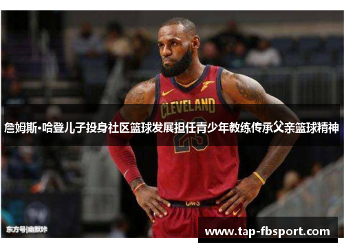 詹姆斯·哈登儿子投身社区篮球发展担任青少年教练传承父亲篮球精神