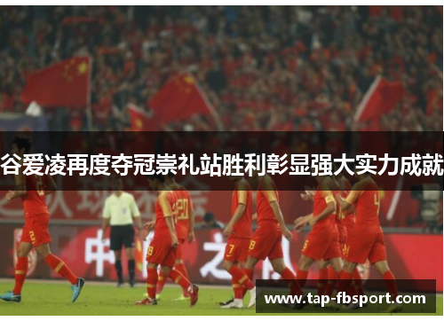 谷爱凌再度夺冠崇礼站胜利彰显强大实力成就