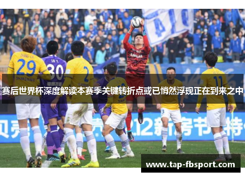 赛后世界杯深度解读本赛季关键转折点或已悄然浮现正在到来之中
