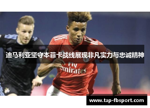 迪马利亚坚守本菲卡战线展现非凡实力与忠诚精神