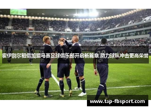 霍伊别尔租借加盟马赛足球俱乐部开启新篇章 助力球队冲击更高荣誉