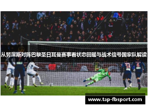 从努涅斯对阵巴黎圣日耳曼赛事看状态回暖与战术信号国家队解读 从努涅斯对阵巴黎圣日耳曼赛事看状态回暖与战术信号国家队解读