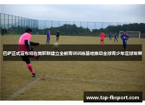 巴萨正式宣布将在美职联建立全新青训训练基地推动全球青少年足球发展 巴萨正式宣布将在美职联建立全新青训训练基地推动全球青少年足球发展