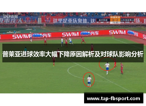 普莱亚进球效率大幅下降原因解析及对球队影响分析